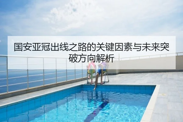 国安亚冠出线之路的关键因素与未来突破方向解析