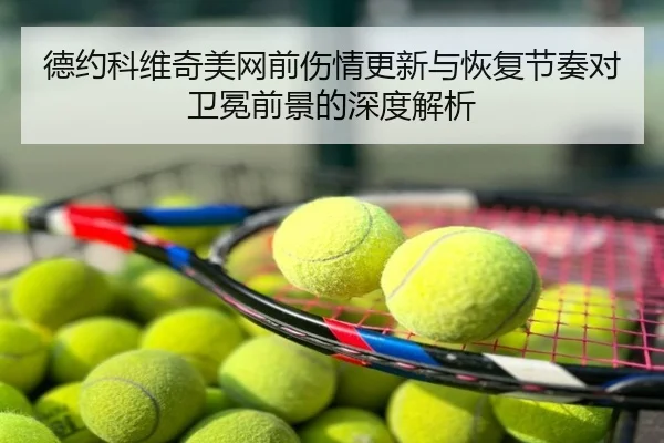 德约科维奇美网前伤情更新与恢复节奏对卫冕前景的深度解析