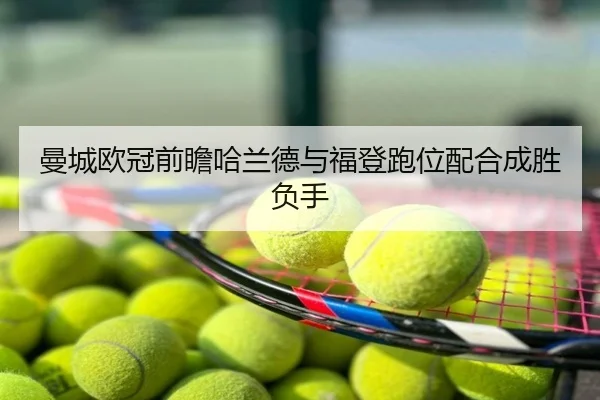 曼城欧冠前瞻哈兰德与福登跑位配合成胜负手