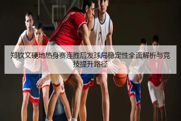 郑钦文硬地热身赛连胜后发球局稳定性全面解析与竞技提升路径
