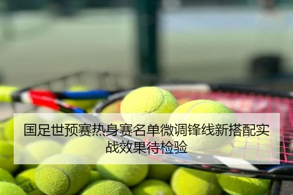 国足世预赛热身赛名单微调锋线新搭配实战效果待检验