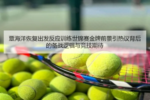 覃海洋恢复出发反应训练世锦赛金牌前景引热议背后的备战逻辑与竞技期待